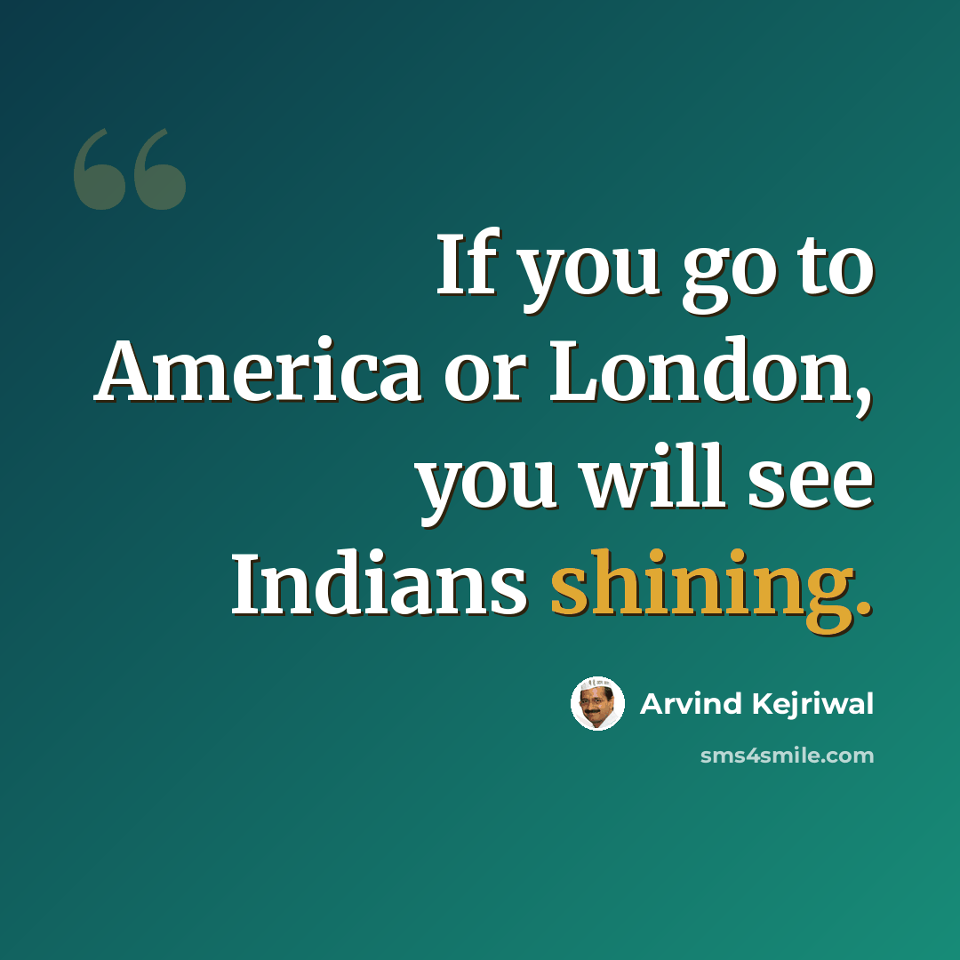“If you go to America or London, you will see Indians shining.” quote by Arvind Kejriwal