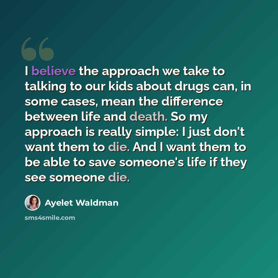 “I believe the approach we take to talking to our kids about drugs can, in some cases, mean the difference between life and death. So my approach is really simple: I just don't want them to die. And I want them to be able to save someone's life if they see someone die.” quote by Ayelet Waldman