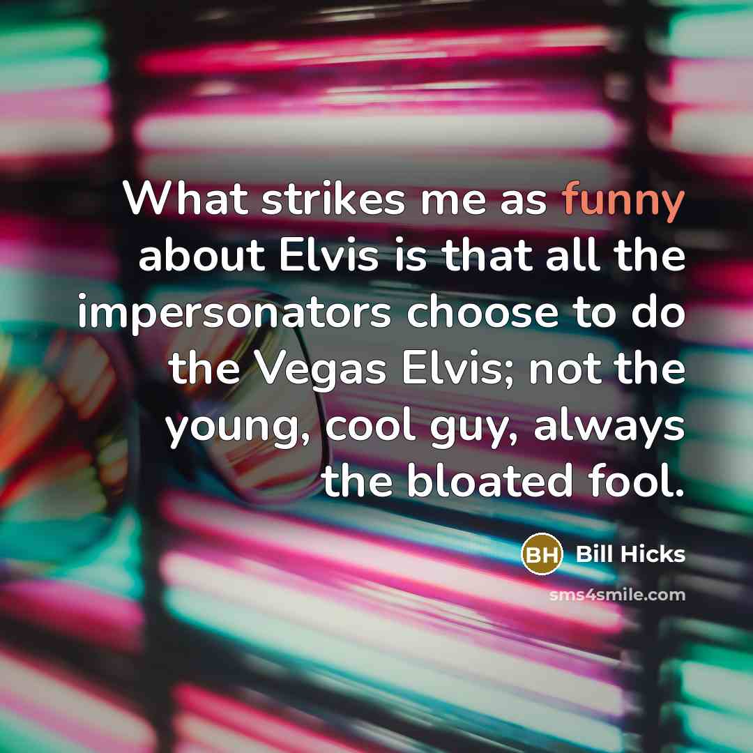 “What strikes me as funny about Elvis is that all the impersonators choose to do the Vegas Elvis; not the young, cool guy, always the bloated fool.” quote by Bill Hicks