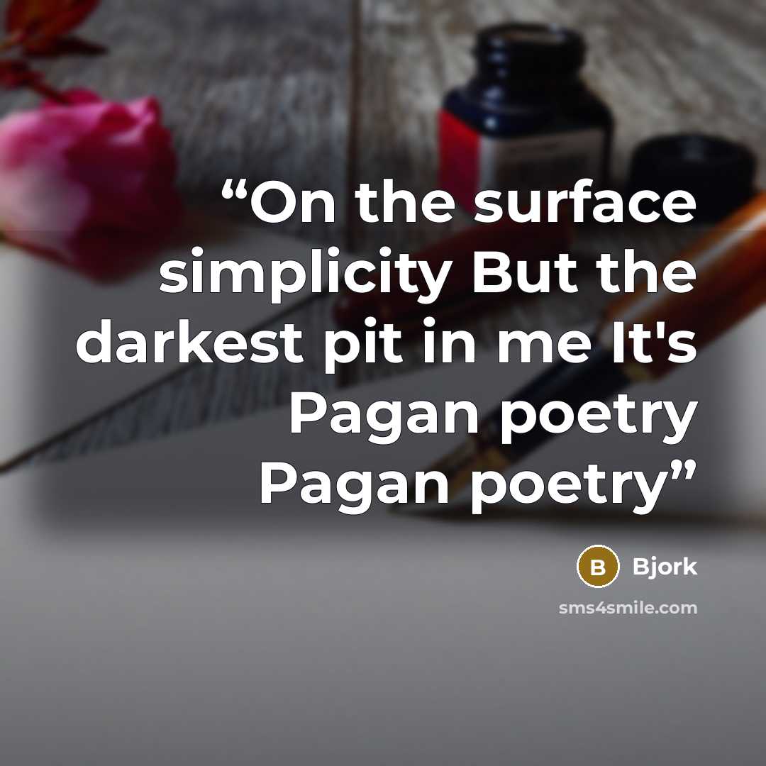 “On the surface simplicity But the darkest pit in me It's Pagan poetry Pagan poetry” quote by Bjork