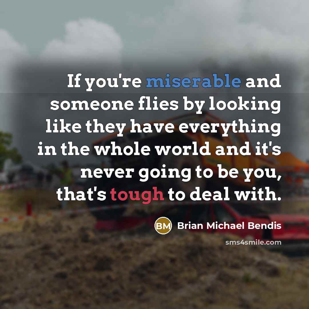 “If you're miserable and someone flies by looking like they have everything in the whole world and it's never going to be you, that's tough to deal with.” quote by Brian Michael Bendis