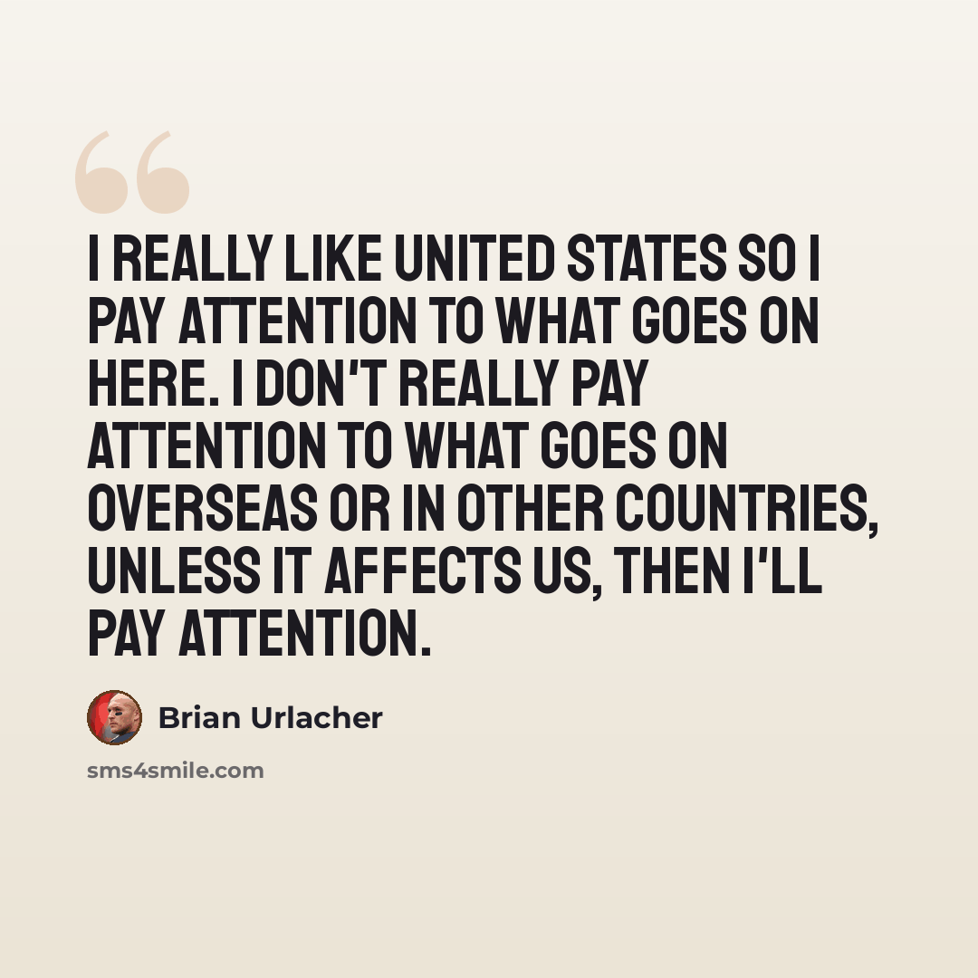 “I really like United States so I pay attention to what goes on here. I don't really pay attention to what goes on overseas or in other countries, unless it affects us, then I'll pay attention.” quote by Brian Urlacher