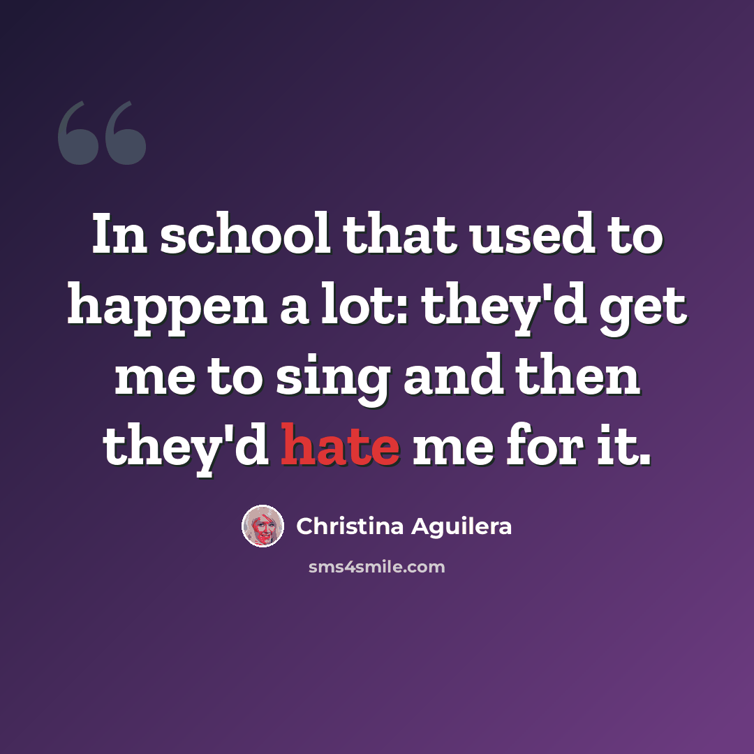 “In school that used to happen a lot: they'd get me to sing and then they'd hate me for it.” quote by Christina Aguilera