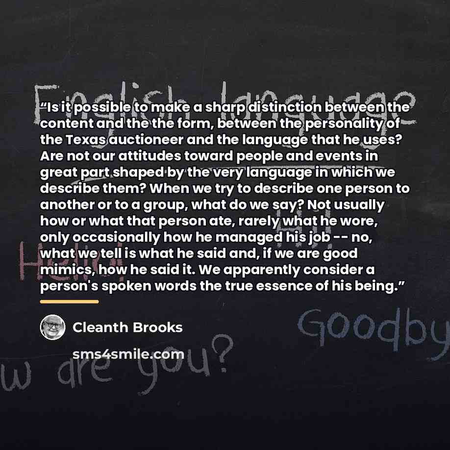 “Is it possible to make a sharp distinction between the content and the the form, between the personality of the Texas auctioneer and the language that he uses? Are not our attitudes toward people and events in great part shaped by the very language in which we describe them? When we try to…” quote by Cleanth Brooks