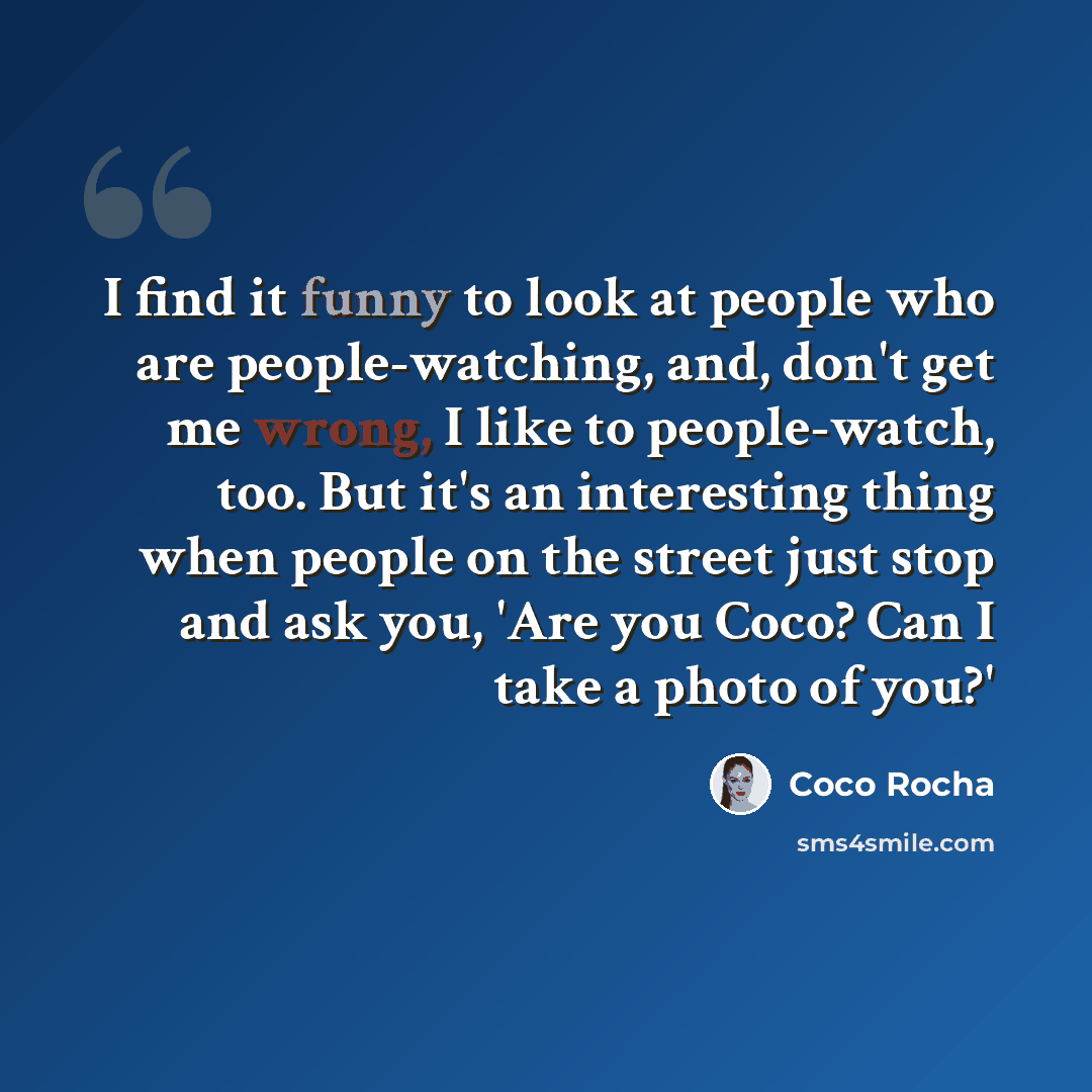 “I find it funny to look at people who are people-watching, and, don't get me wrong, I like to people-watch, too. But it's an interesting thing when people on the street just stop and ask you, 'Are you Coco? Can I take a photo of you?'” quote by Coco Rocha