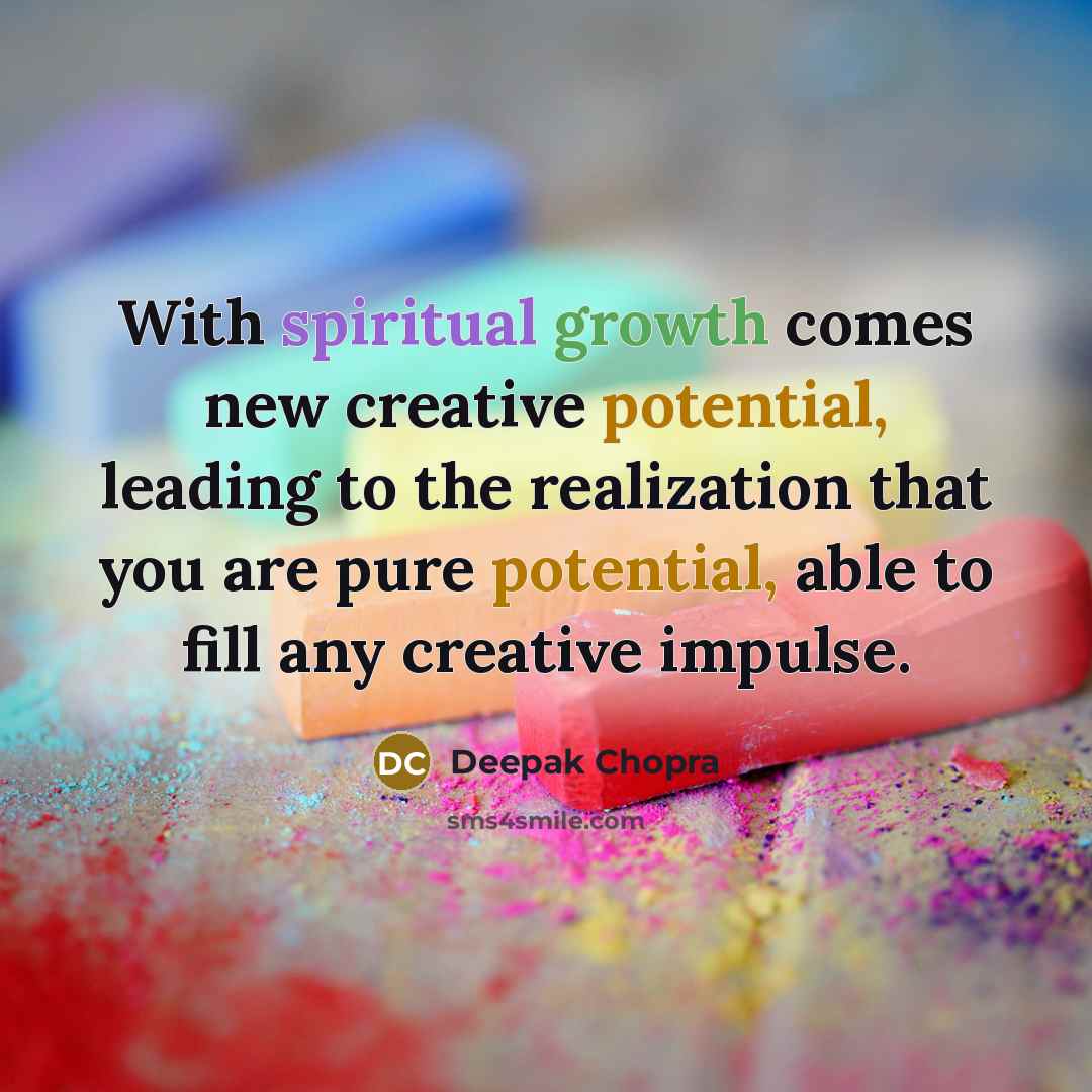 “With spiritual growth comes new creative potential, leading to the realization that you are pure potential, able to fill any creative impulse.” quote by Deepak Chopra