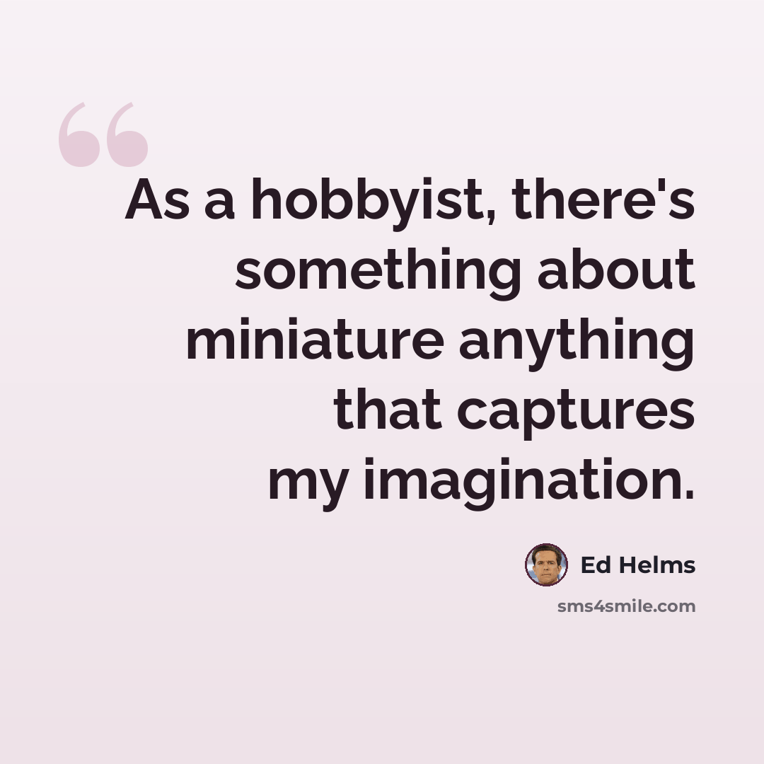 “As a hobbyist, there's something about miniature anything that captures my imagination.” quote by Ed Helms