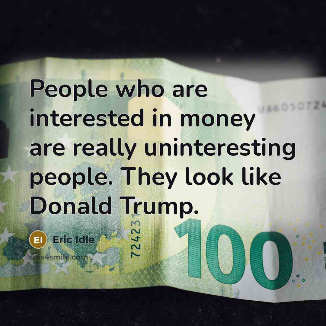 “People who are interested in money are really uninteresting people. They look like Donald Trump.” quote by Eric Idle