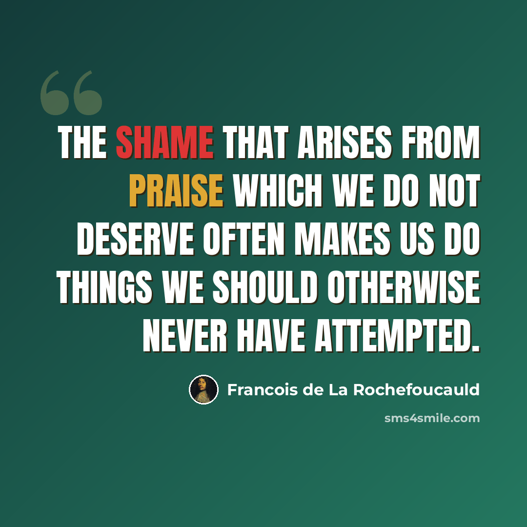 “The shame that arises from praise which we do not deserve often makes us do things we should otherwise never have attempted.” quote by Francois de La Rochefoucauld