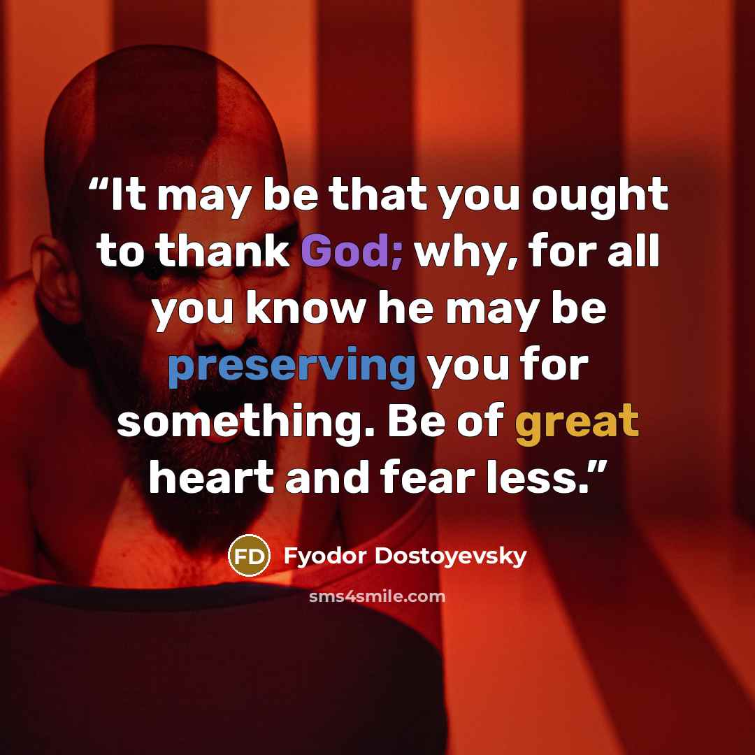 “It may be that you ought to thank God; why, for all you know he may be preserving you for something. Be of great heart and fear less.” quote by Fyodor Dostoyevsky