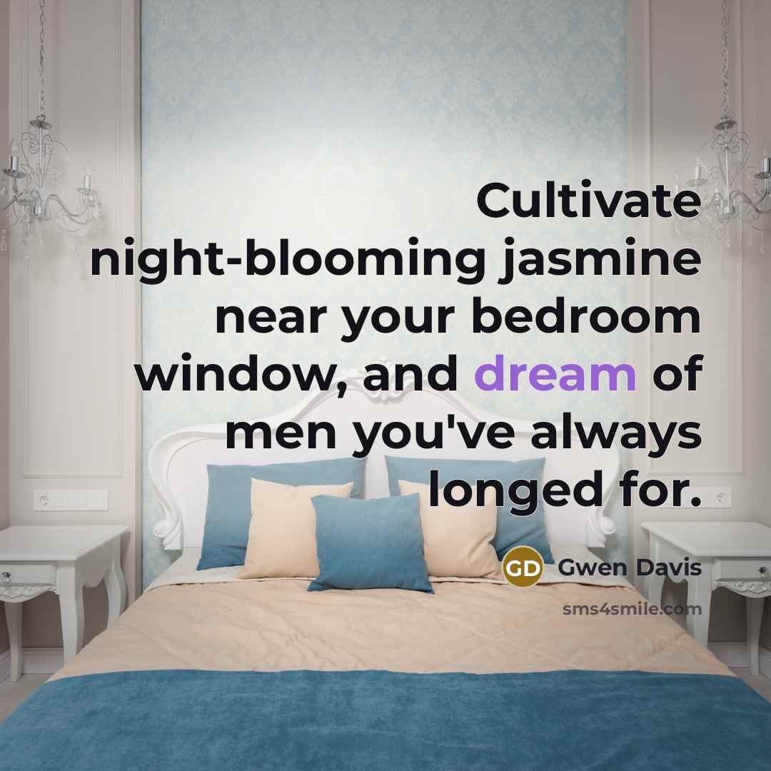 “Cultivate night-blooming jasmine near your bedroom window, and dream of men you've always longed for.” quote by Gwen Davis
