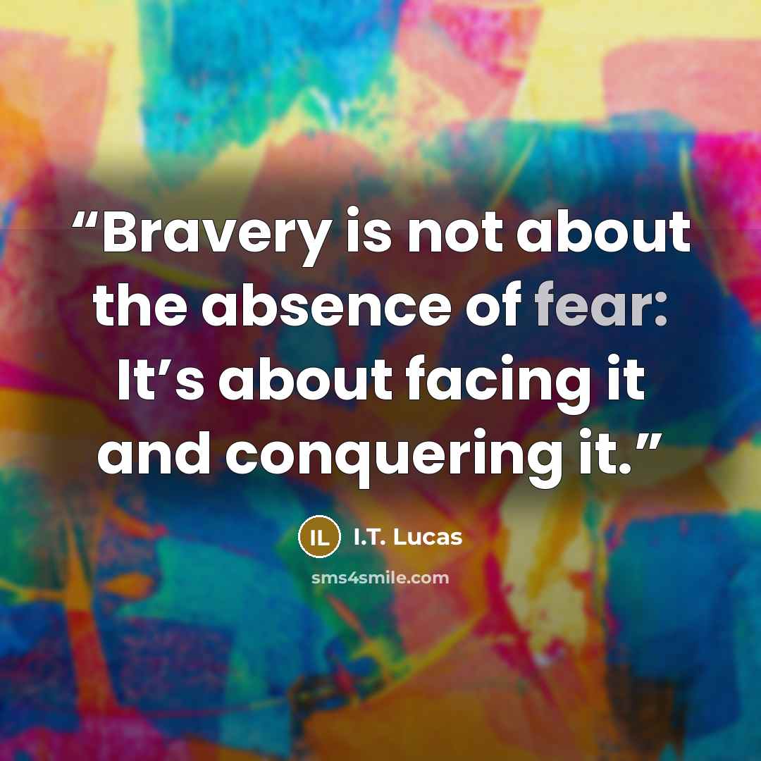 “Bravery is not about the absence of fear: It’s about facing it and conquering it.” quote by I.T. Lucas