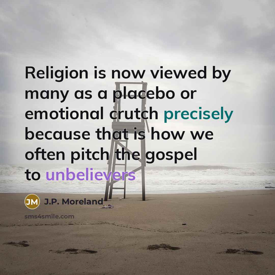 “Religion is now viewed by many as a placebo or emotional crutch precisely because that is how we often pitch the gospel to unbelievers” quote by J.P. Moreland