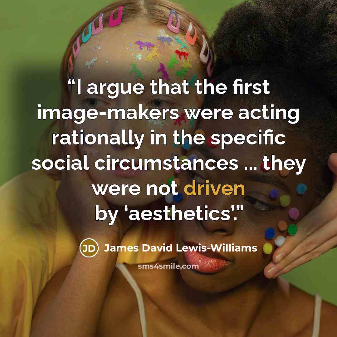 “I argue that the first image-makers were acting rationally in the specific social circumstances ... they were not driven by ‘aesthetics’.” quote by James David Lewis-Williams