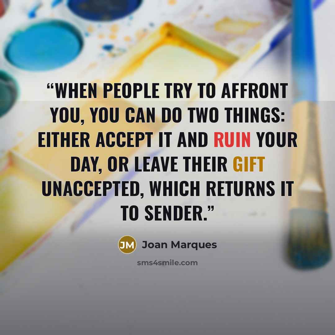 “When people try to affront you, you can do two things: either accept it and ruin your day, or leave their gift unaccepted, which returns it to sender.” quote by Joan Marques