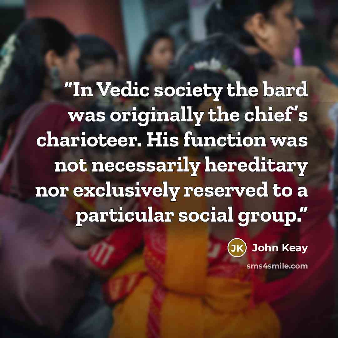 “In Vedic society the bard was originally the chief’s charioteer. His function was not necessarily hereditary nor exclusively reserved to a particular social group.” quote by John Keay
