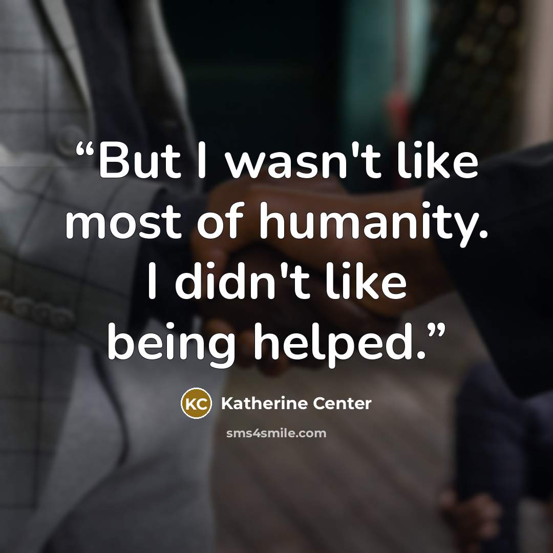 “But I wasn't like most of humanity. I didn't like being helped.” quote by Katherine Center