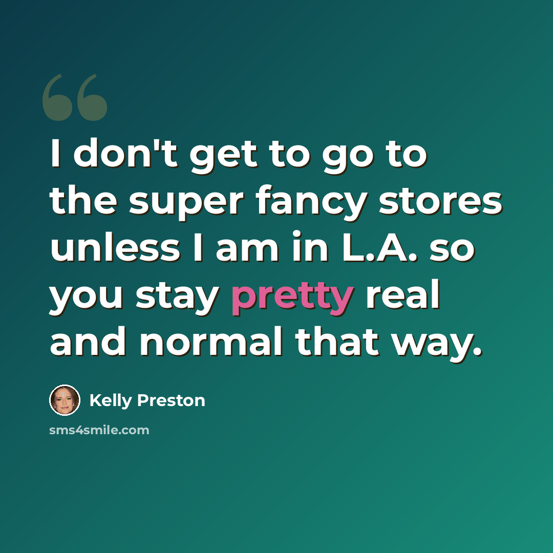 “I don't get to go to the super fancy stores unless I am in L.A. so you stay pretty real and normal that way.” quote by Kelly Preston