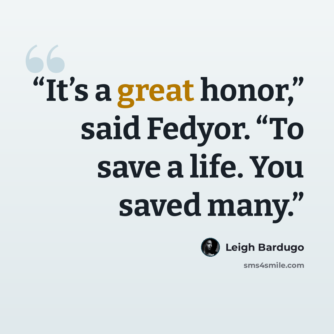 “It’s a great honor,” said Fedyor. “To save a life. You saved many.” quote by Leigh Bardugo