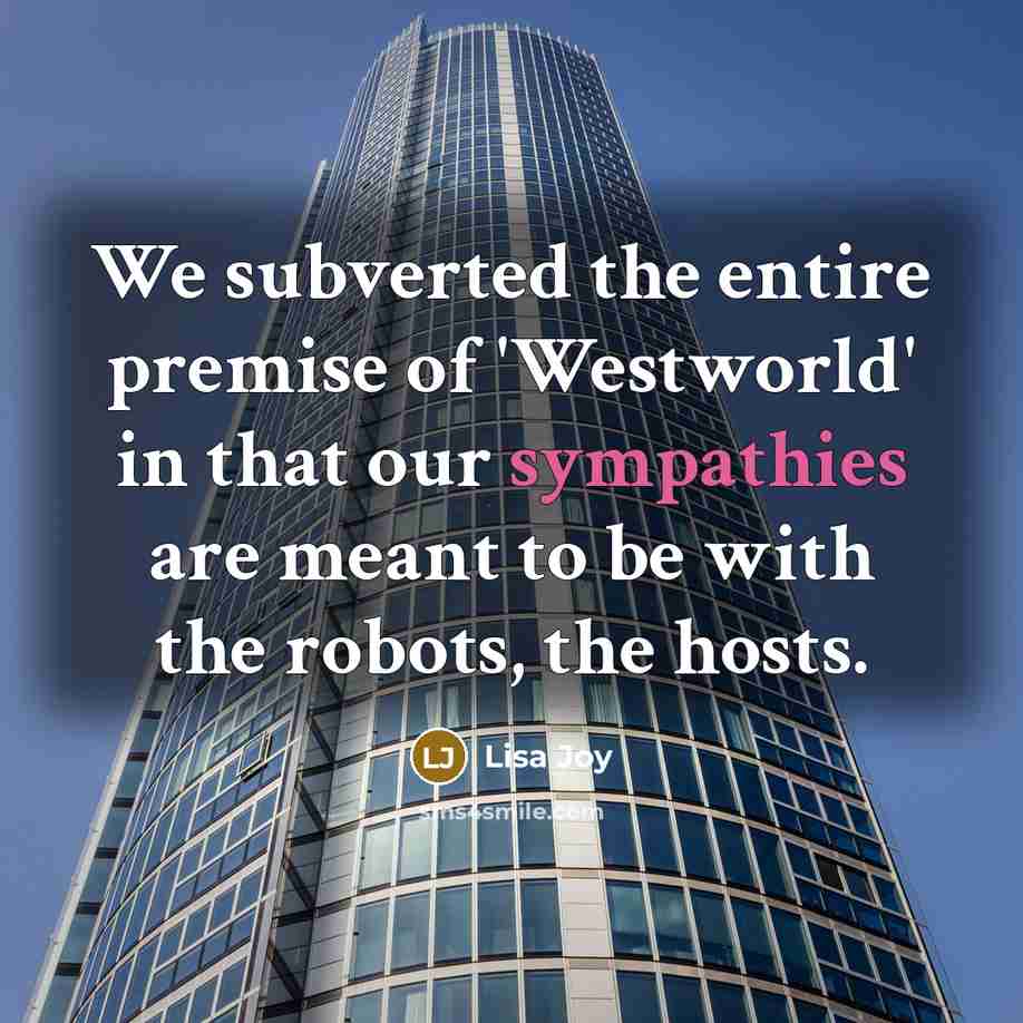 “We subverted the entire premise of 'Westworld' in that our sympathies are meant to be with the robots, the hosts.” quote by Lisa Joy