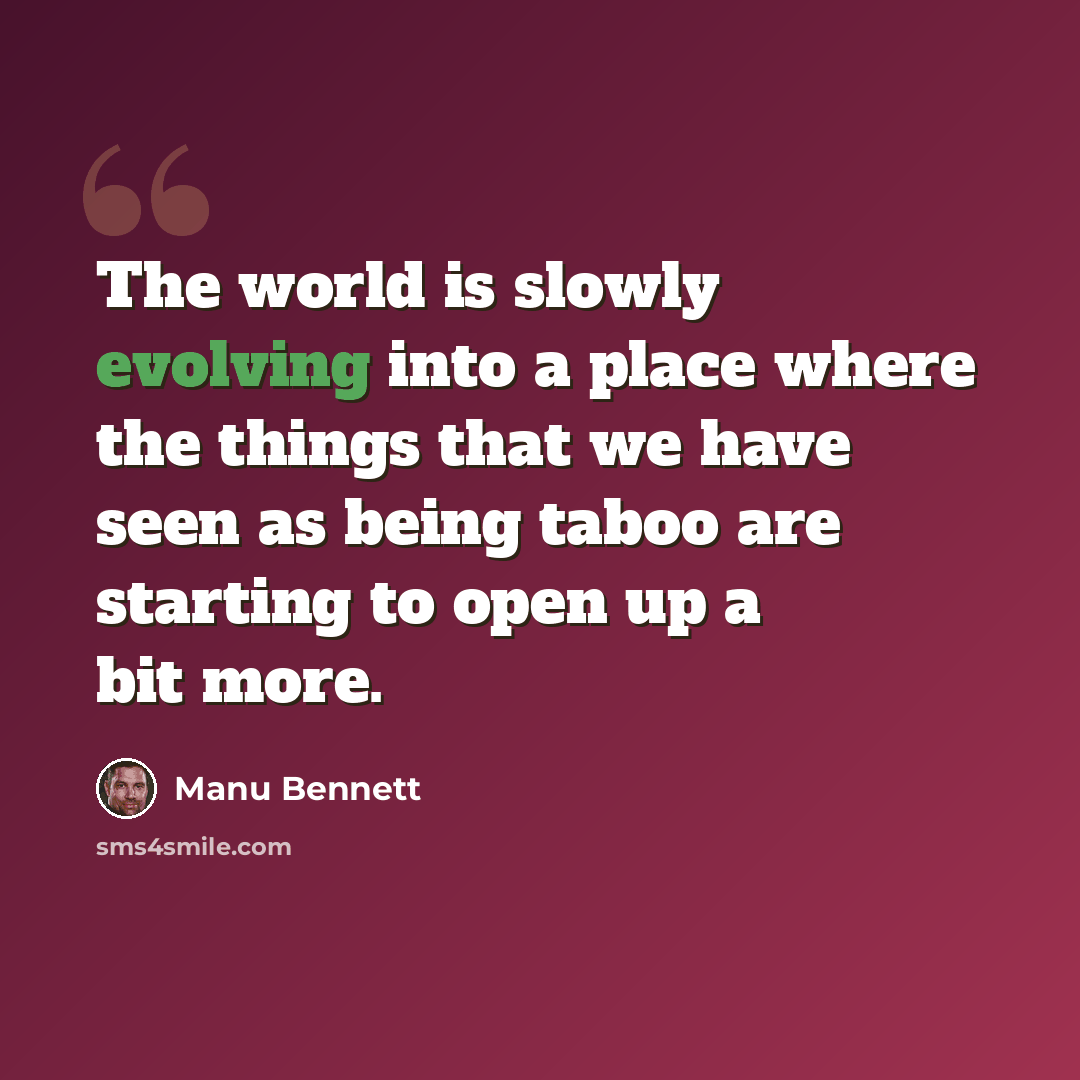 “The world is slowly evolving into a place where the things that we have seen as being taboo are starting to open up a bit more.” quote by Manu Bennett