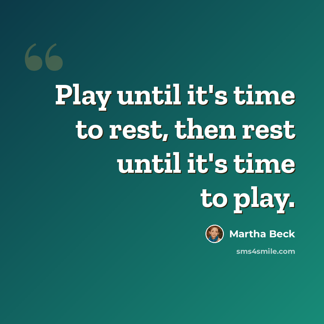 “Play until it's time to rest, then rest until it's time to play.” quote by Martha Beck