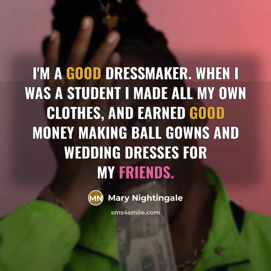 “I'm a good dressmaker. When I was a student I made all my own clothes, and earned good money making ball gowns and wedding dresses for my friends.” quote by Mary Nightingale