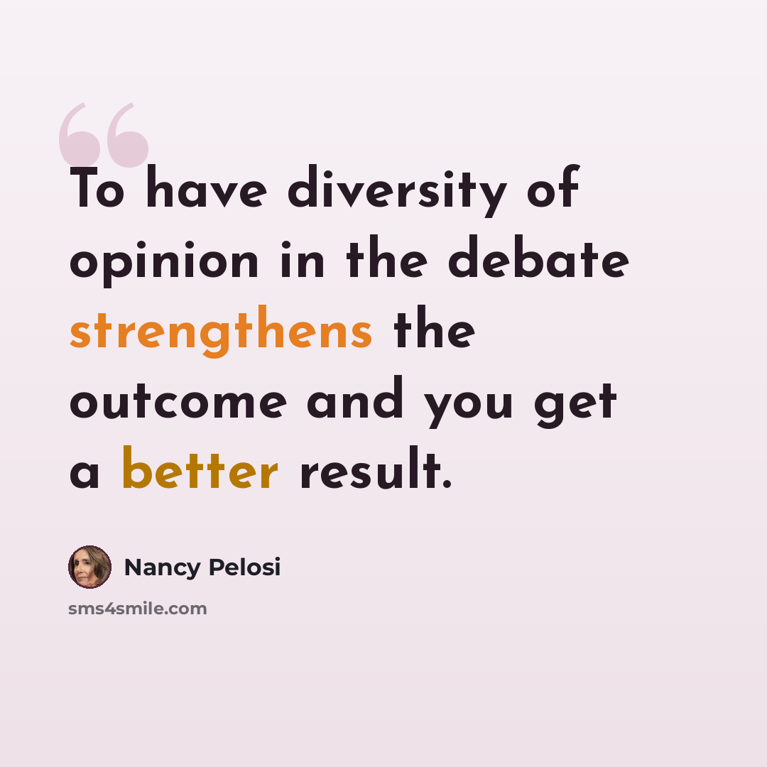 “To have diversity of opinion in the debate strengthens the outcome and you get a better result.” quote by Nancy Pelosi