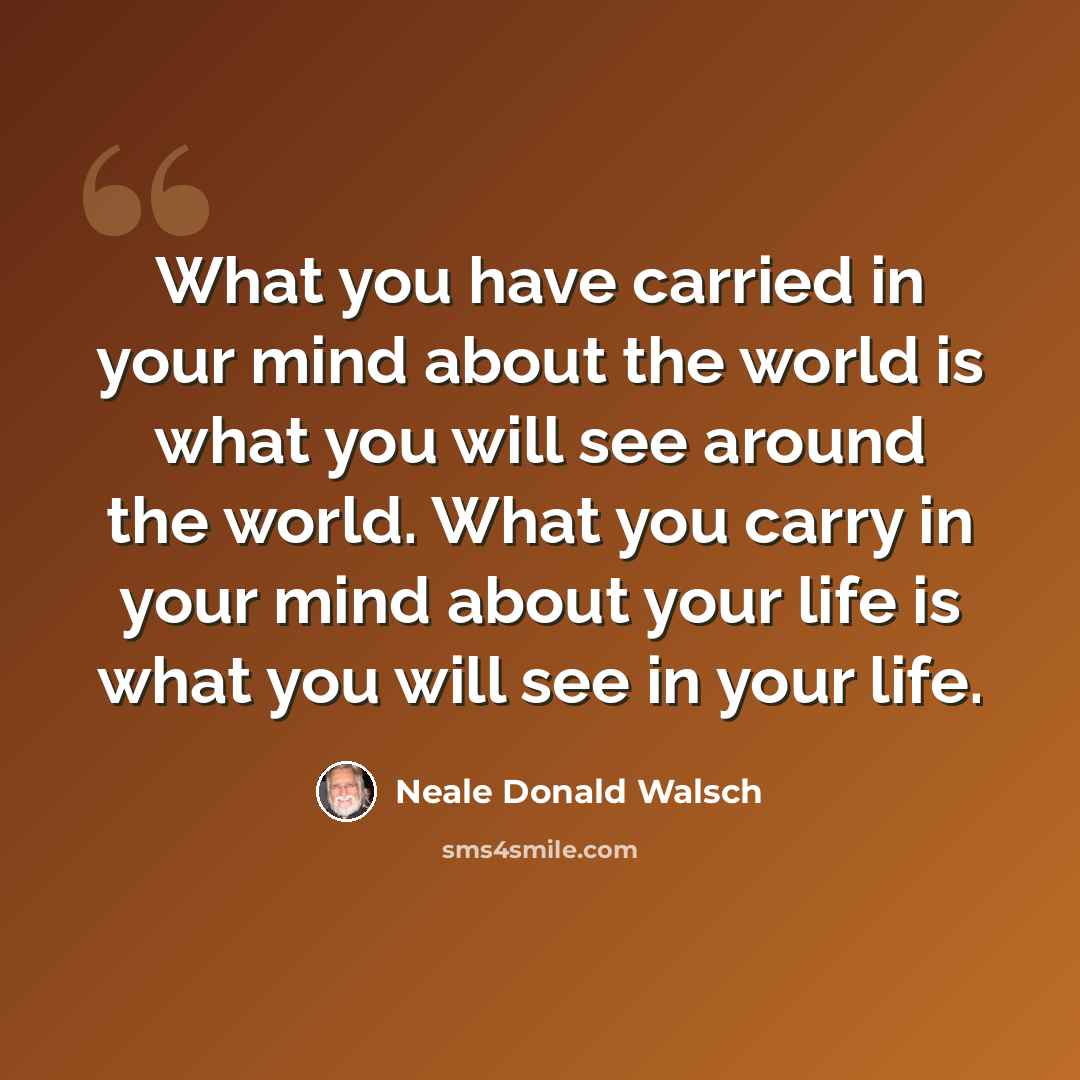 “What you have carried in your mind about the world is what you will see around the world. What you carry in your mind about your life is what you will see in your life.” quote by Neale Donald Walsch
