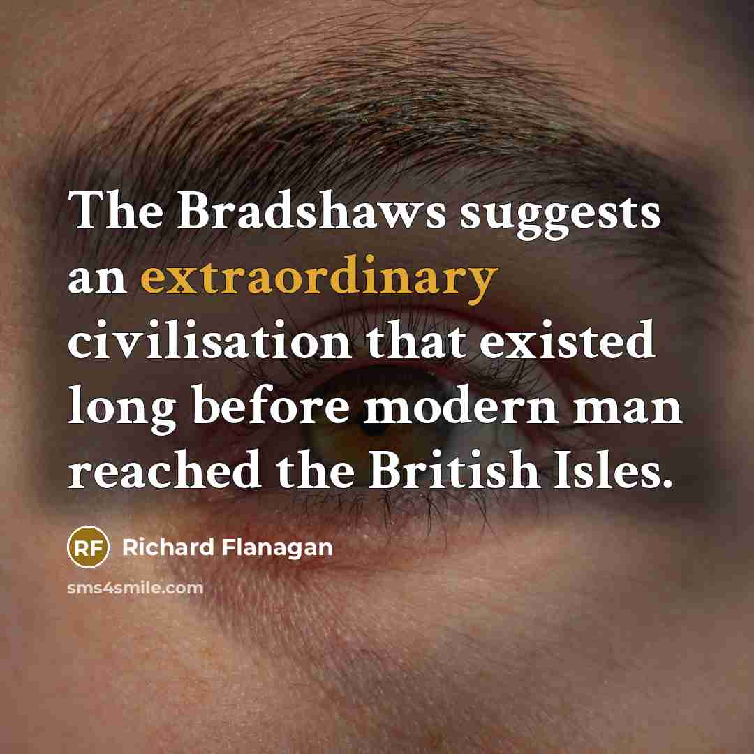“The Bradshaws suggests an extraordinary civilisation that existed long before modern man reached the British Isles.” quote by Richard Flanagan