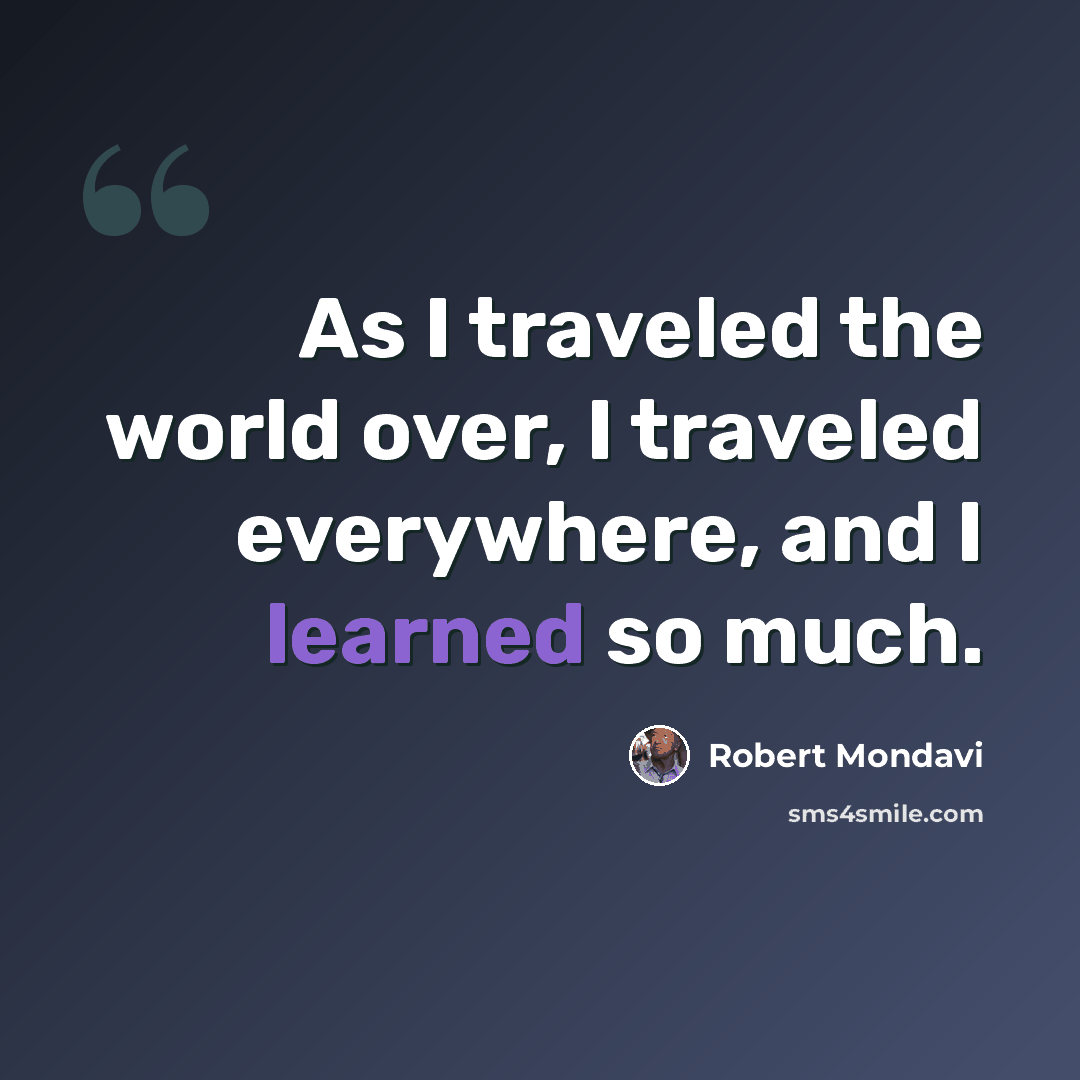 “As I traveled the world over, I traveled everywhere, and I learned so much.” quote by Robert Mondavi