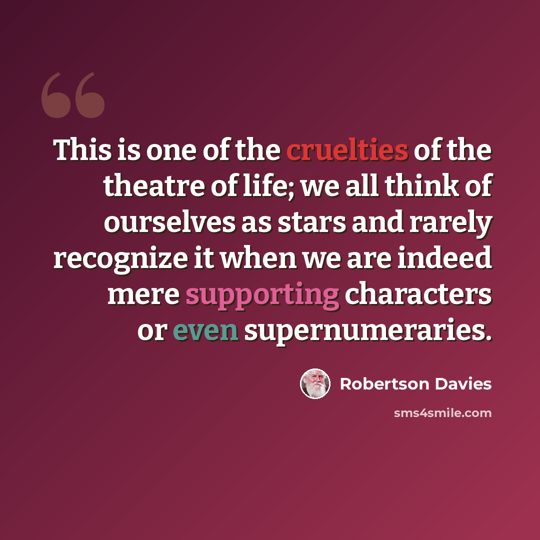“This is one of the cruelties of the theatre of life; we all think of ourselves as stars and rarely recognize it when we are indeed mere supporting characters or even supernumeraries.” quote by Robertson Davies