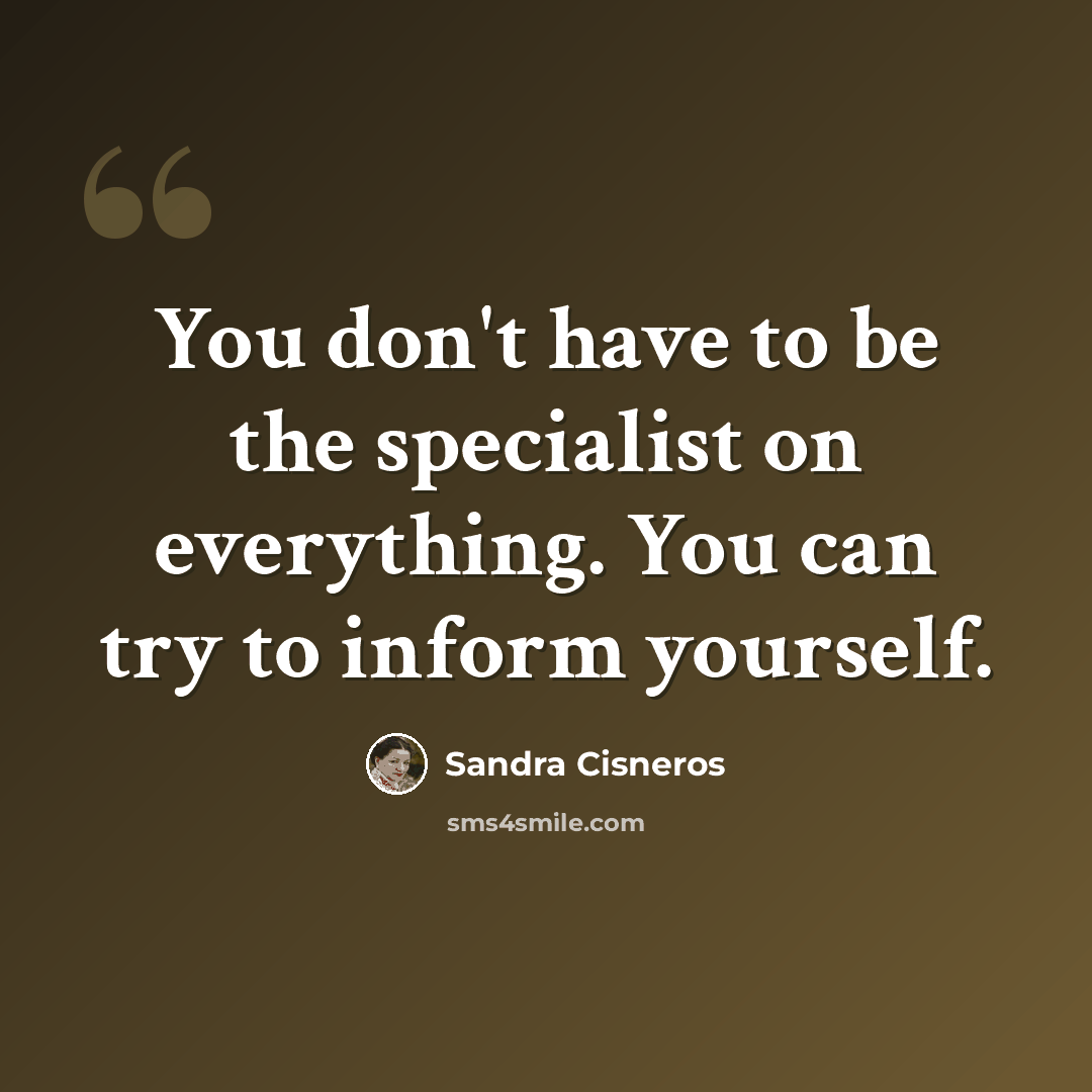 “You don't have to be the specialist on everything. You can try to inform yourself.” quote by Sandra Cisneros