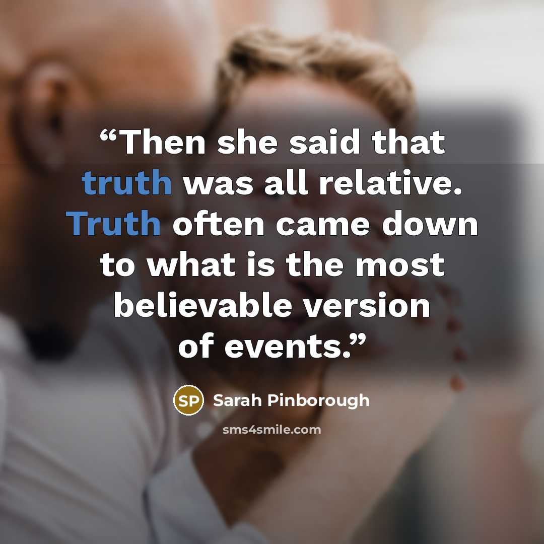 “Then she said that truth was all relative. Truth often came down to what is the most believable version of events.” quote by Sarah Pinborough