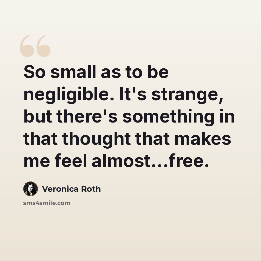 “So small as to be negligible. It's strange, but there's something in that thought that makes me feel almost...free.” quote by Veronica Roth