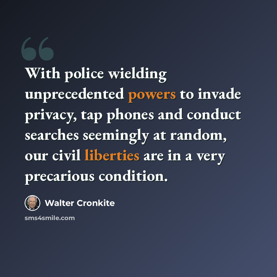 “With police wielding unprecedented powers to invade privacy, tap phones and conduct searches seemingly at random, our civil liberties are in a very precarious condition.” quote by Walter Cronkite