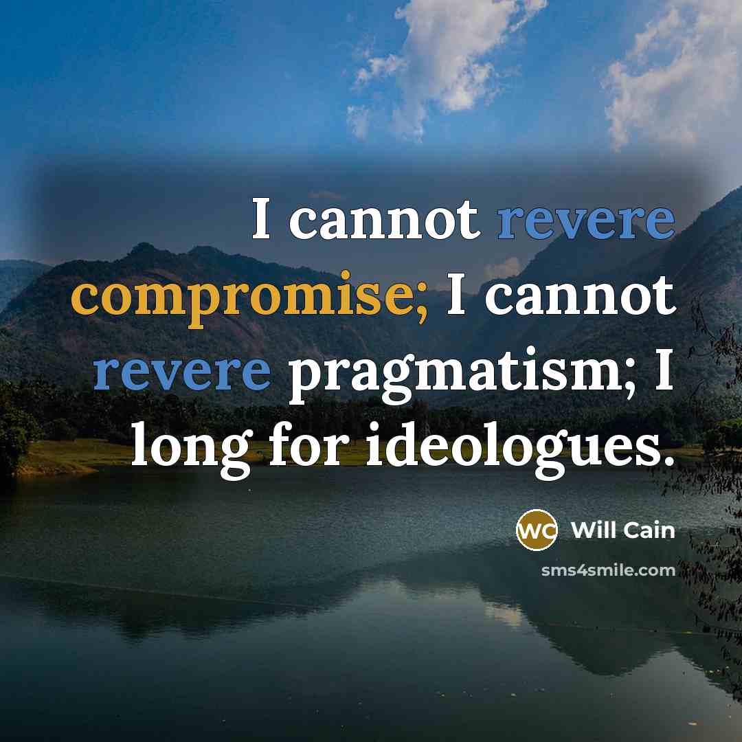 “I cannot revere compromise; I cannot revere pragmatism; I long for ideologues.” quote by Will Cain