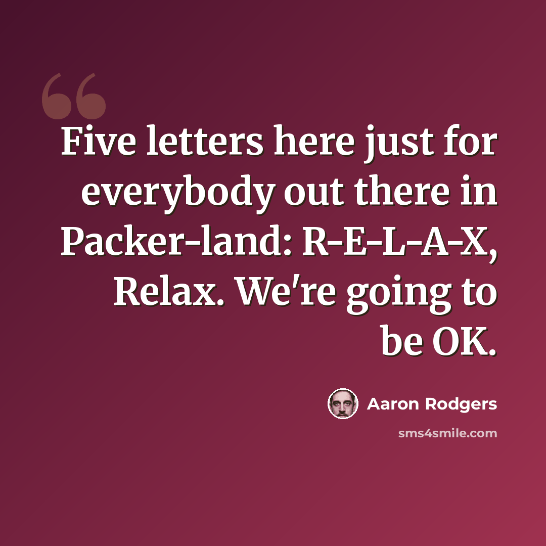 “Five letters here just for everybody out there in Packer-land: R-E-L-A-X, Relax. We're going to be OK.” quote by Aaron Rodgers