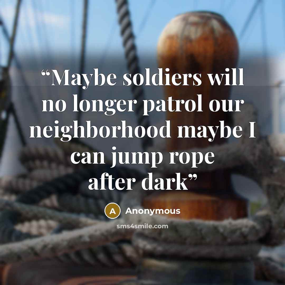 “Maybe soldiers will no longer patrol our neighborhood maybe I can jump rope after dark” quote by Anonymous