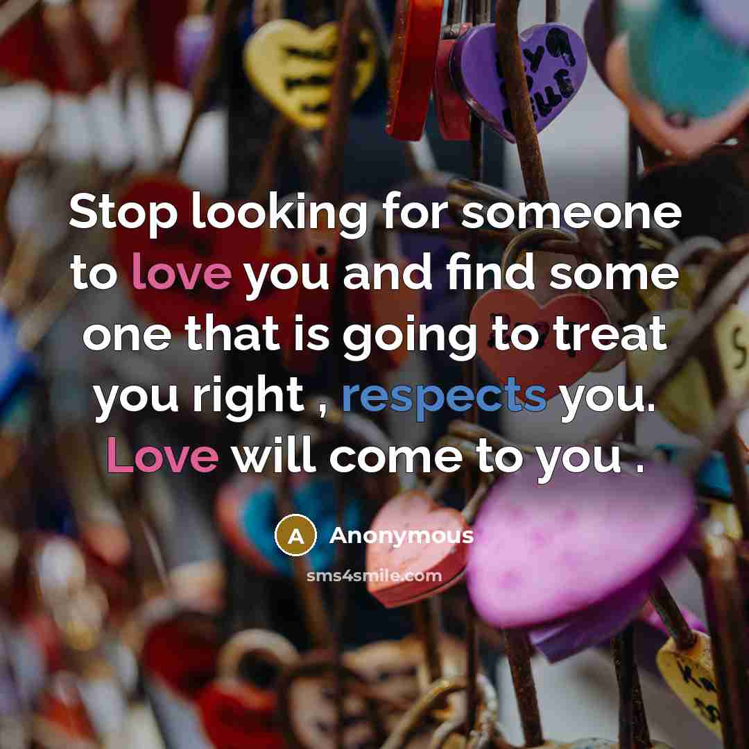 “Stop looking for someone to love you and find some one that is going to treat you right , respects you. Love will come to you .” quote by Anonymous