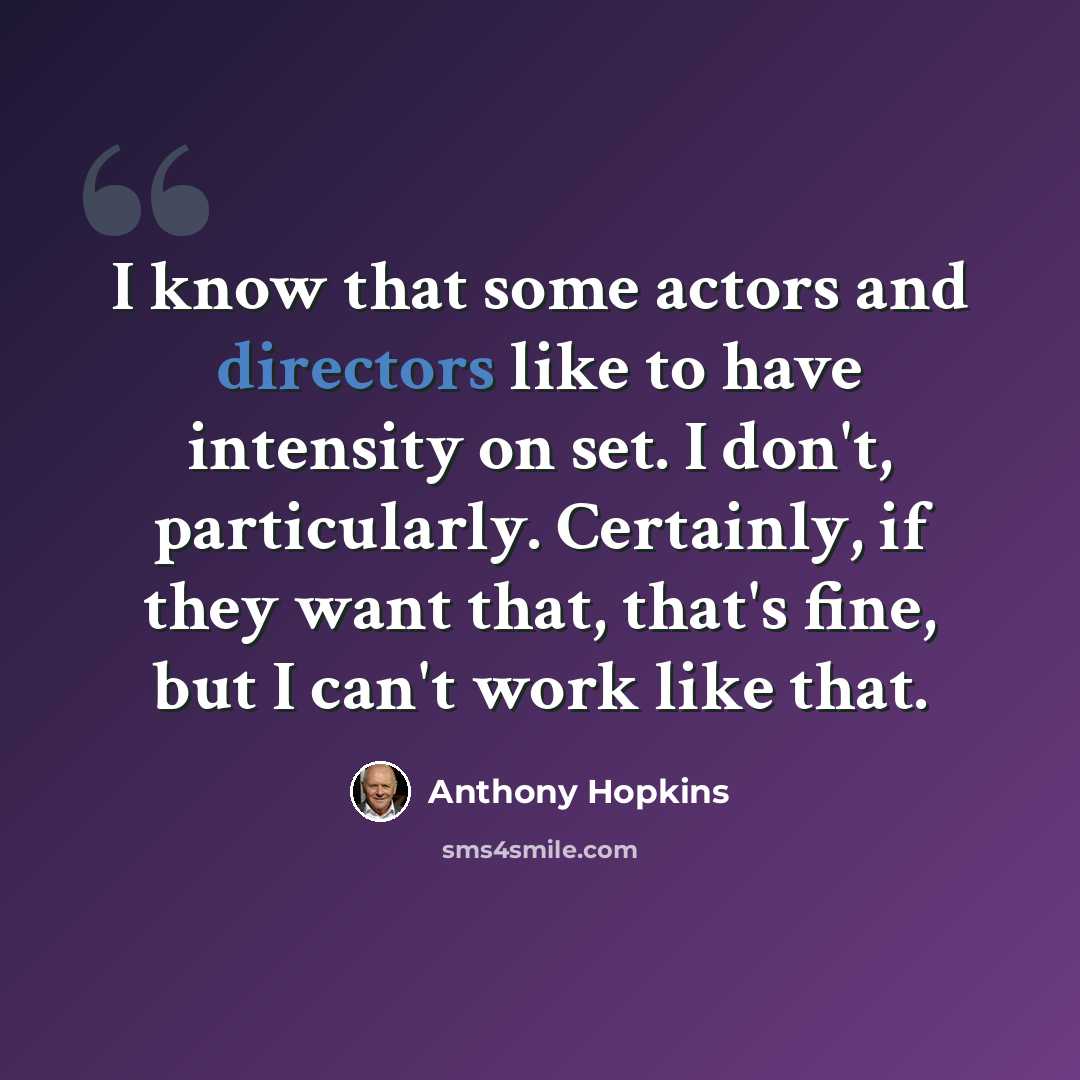 “I know that some actors and directors like to have intensity on set. I don't, particularly. Certainly, if they want that, that's fine, but I can't work like that.” quote by Anthony Hopkins