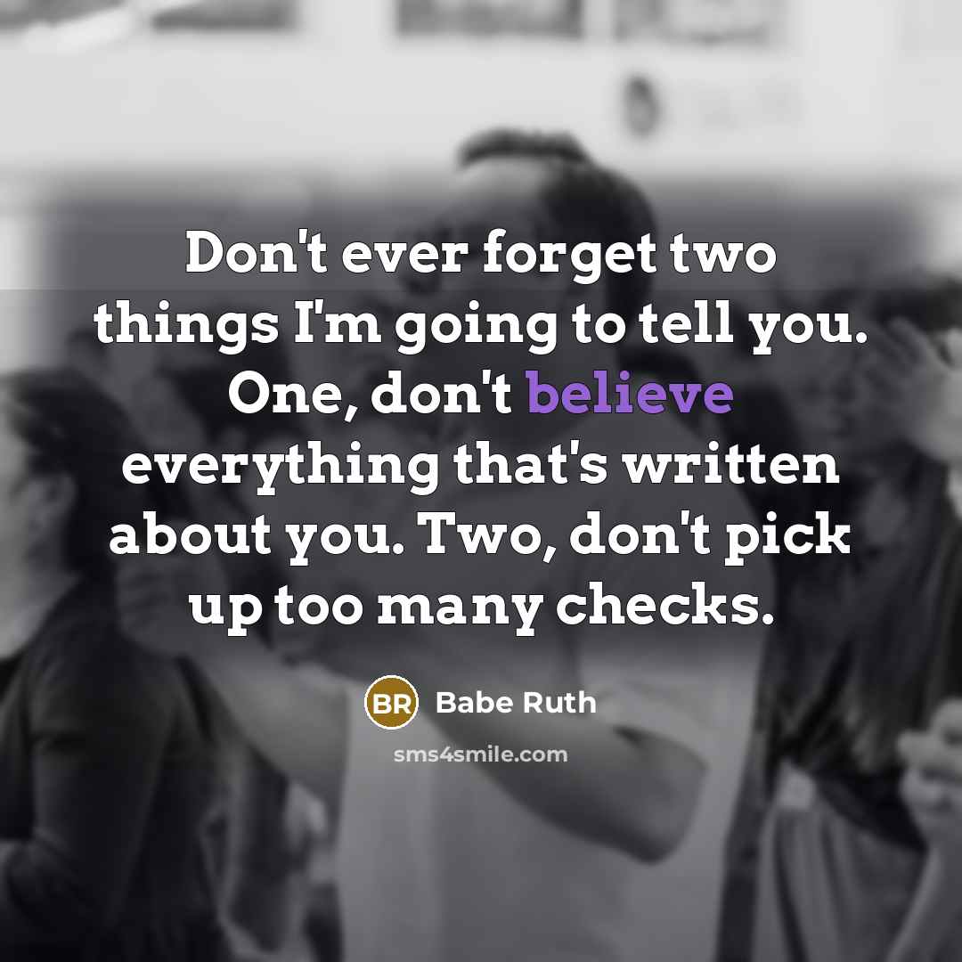 “Don't ever forget two things I'm going to tell you. One, don't believe everything that's written about you. Two, don't pick up too many checks.” quote by Babe Ruth