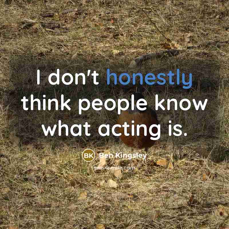 “I don't honestly think people know what acting is.” quote by Ben Kingsley