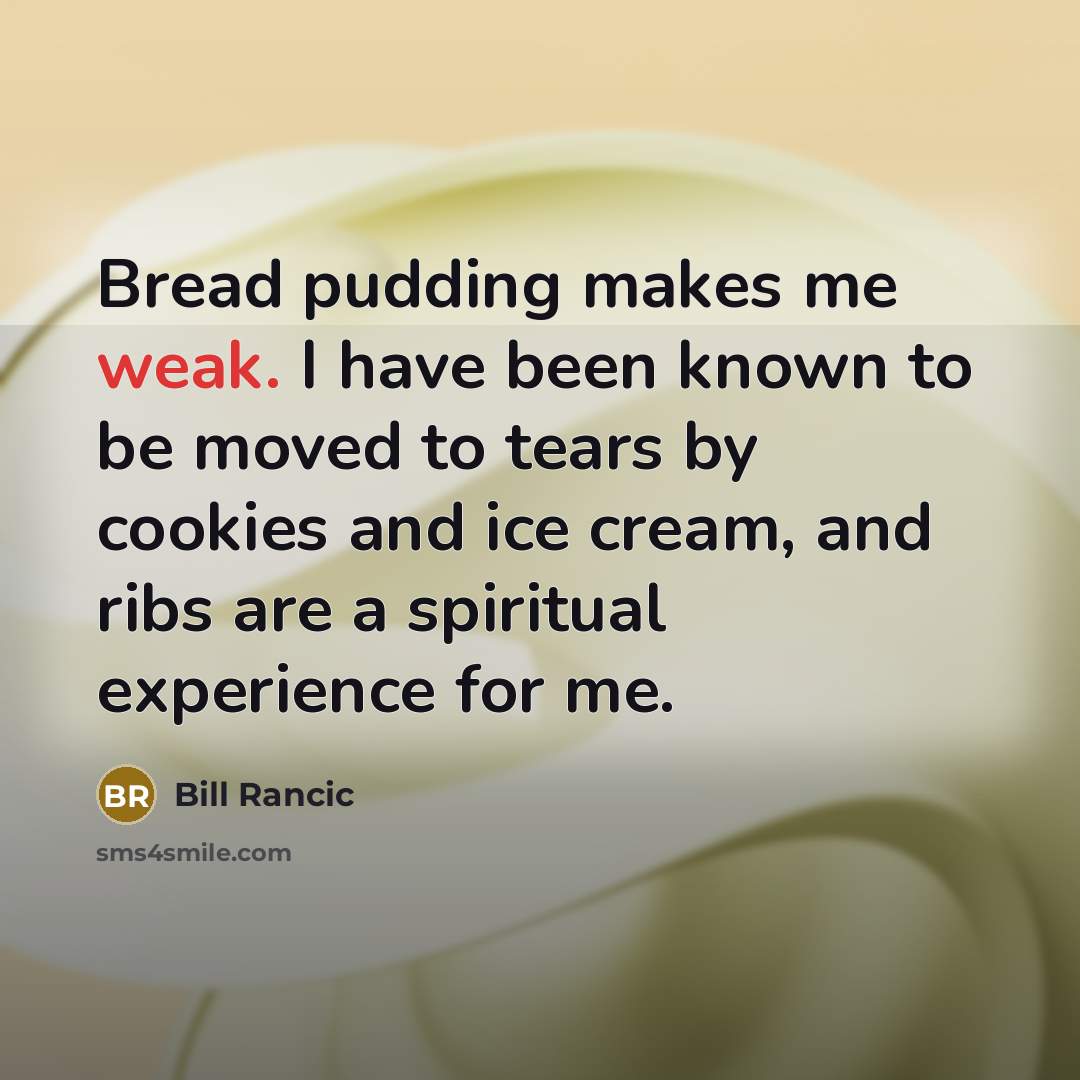 “Bread pudding makes me weak. I have been known to be moved to tears by cookies and ice cream, and ribs are a spiritual experience for me.” quote by Bill Rancic