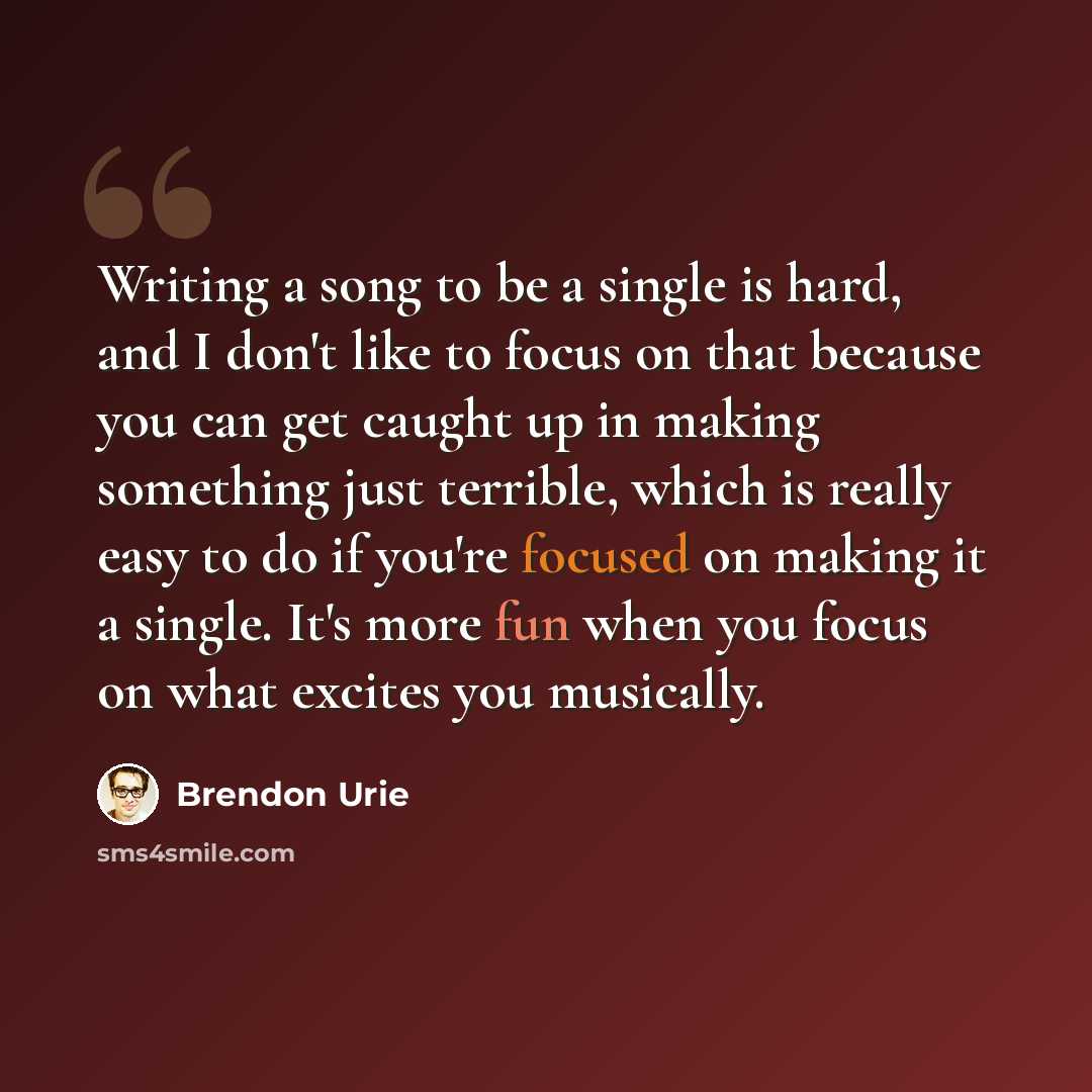 “Writing a song to be a single is hard, and I don't like to focus on that because you can get caught up in making something just terrible, which is really easy to do if you're focused on making it a single. It's more fun when you focus on what excites you musically.” quote by Brendon Urie