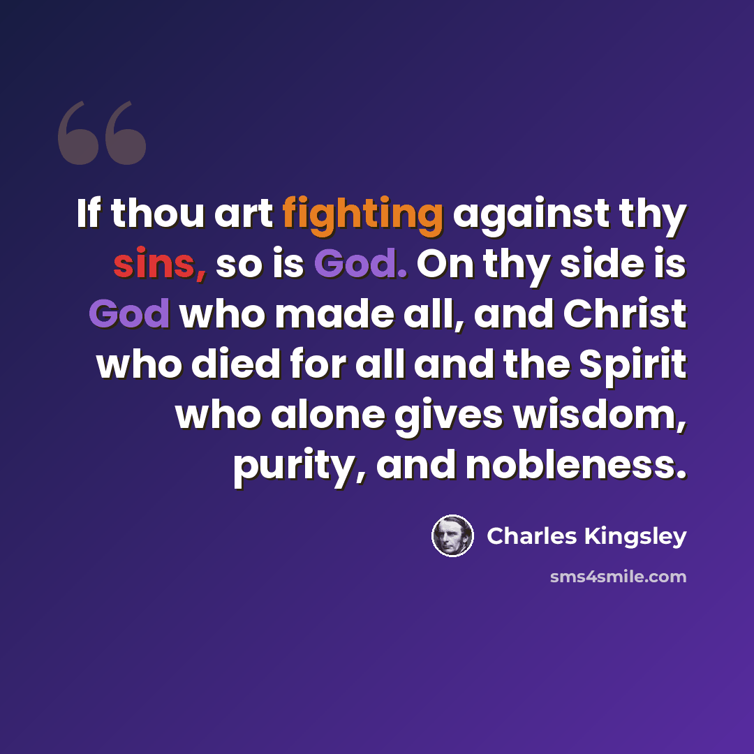 “If thou art fighting against thy sins, so is God. On thy side is God who made all, and Christ who died for all and the Spirit who alone gives wisdom, purity, and nobleness.” quote by Charles Kingsley