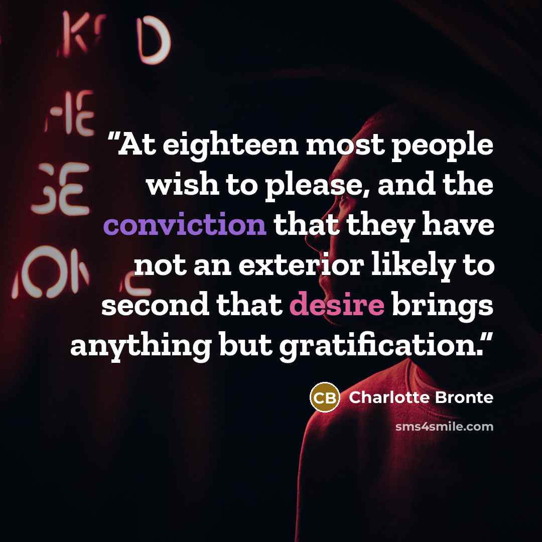 “At eighteen most people wish to please, and the conviction that they have not an exterior likely to second that desire brings anything but gratification.” quote by Charlotte Brontë