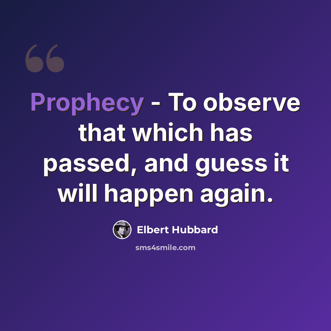 “Prophecy - To observe that which has passed, and guess it will happen again.” quote by Elbert Hubbard
