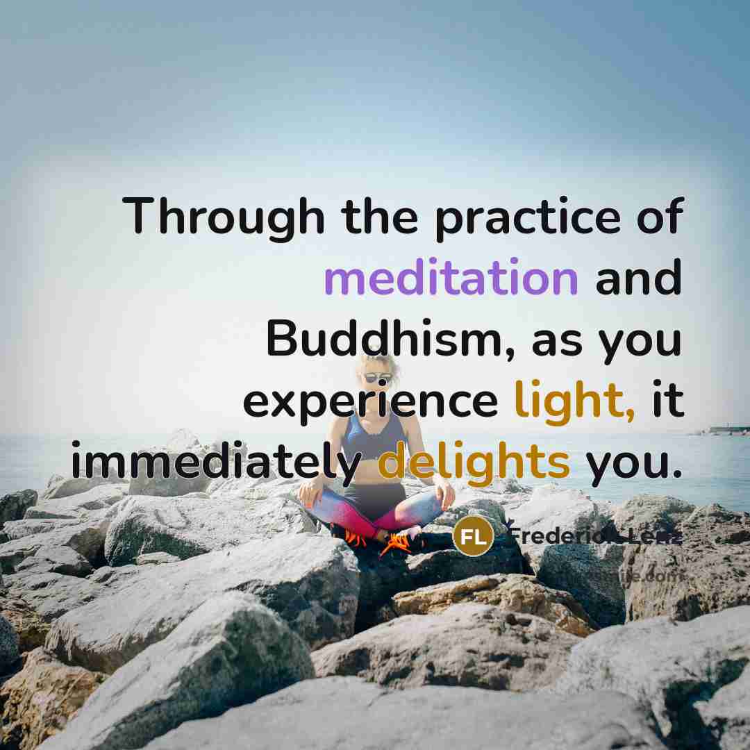 “Through the practice of meditation and Buddhism, as you experience light, it immediately delights you.” quote by Frederick Lenz