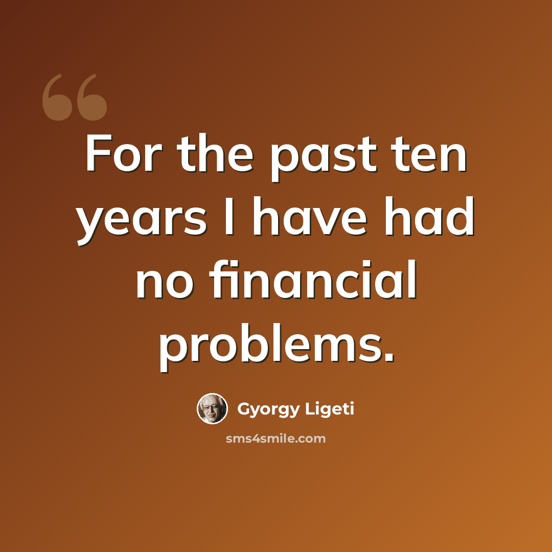 “For the past ten years I have had no financial problems.” quote by Gyorgy Ligeti
